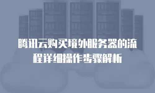 腾讯云购买境外服务器的流程详细操作步骤解析