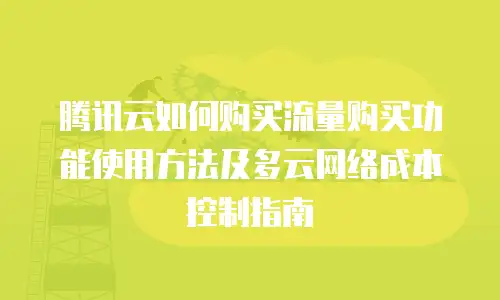 腾讯云如何购买流量购买功能使用方法及多云网络成本控制指南