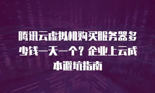 腾讯云虚拟机购买服务器多少钱一天一个？企业上云成本避坑指南