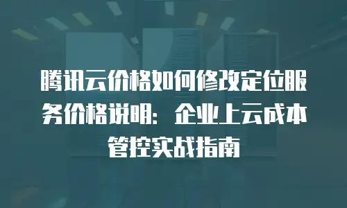 腾讯云价格如何修改定位服务价格说明：企业上云成本管控实战指南