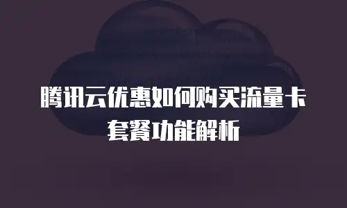 腾讯云优惠如何购买流量卡套餐功能解析