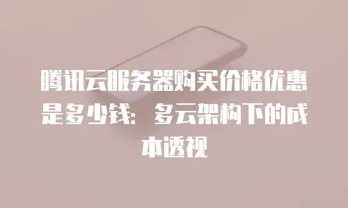 腾讯云服务器购买价格优惠是多少钱：多云架构下的成本透视