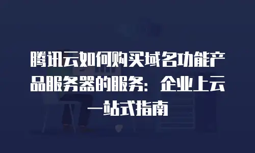 腾讯云如何购买域名功能产品服务器的服务：企业上云一站式指南
