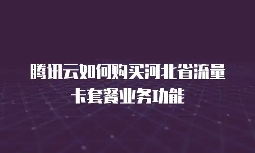 腾讯云如何购买河北省流量卡套餐业务功能