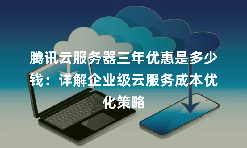 腾讯云服务器三年优惠是多少钱：详解企业级云服务成本优化策略
