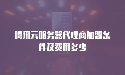 腾讯云服务器代理商加盟条件及费用多少
