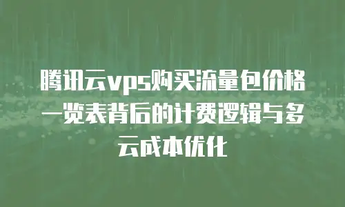 腾讯云vps购买流量包价格一览表背后的计费逻辑与多云成本优化