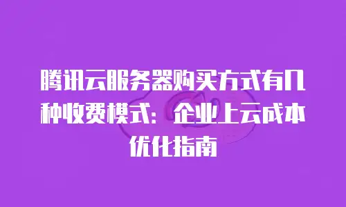 腾讯云服务器购买方式有几种收费模式：企业上云成本优化指南