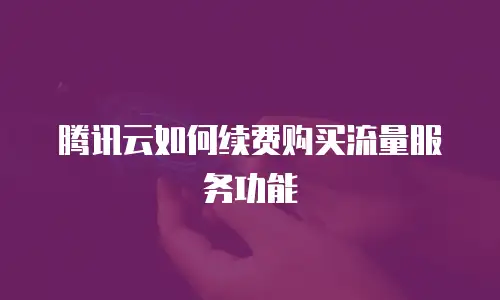 腾讯云如何续费购买流量服务功能