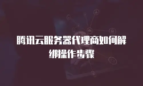 腾讯云服务器代理商如何解绑操作步骤