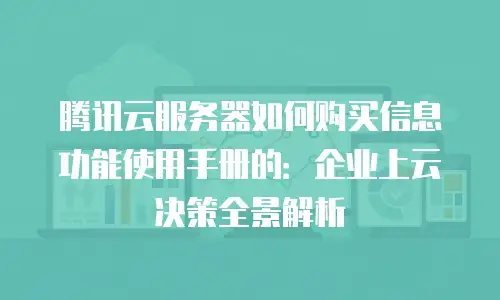 腾讯云服务器如何购买信息功能使用手册的：企业上云决策全景解析