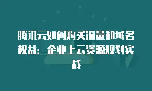 腾讯云如何购买流量和域名权益：企业上云资源规划实战