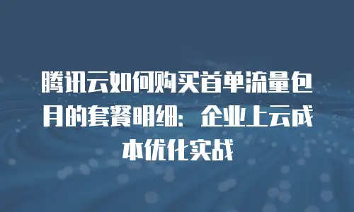 腾讯云如何购买首单流量包月的套餐明细：企业上云成本优化实战