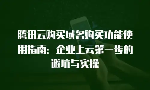 腾讯云购买域名购买功能使用指南：企业上云第一步的避坑与实操
