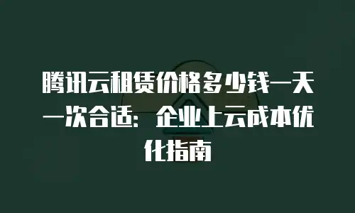腾讯云租赁价格多少钱一天一次合适：企业上云成本优化指南