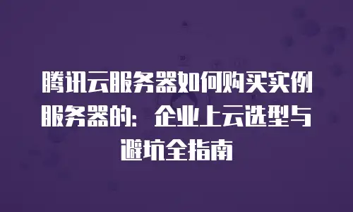 腾讯云服务器如何购买实例服务器的：企业上云选型与避坑全指南