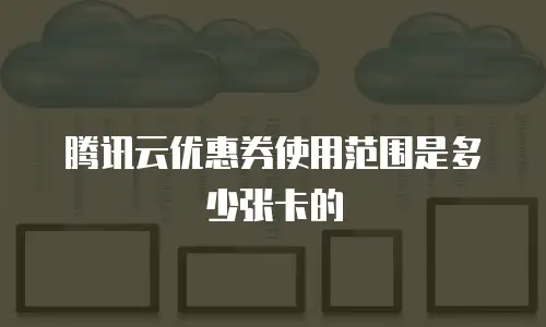 腾讯云优惠券使用范围是多少张卡的