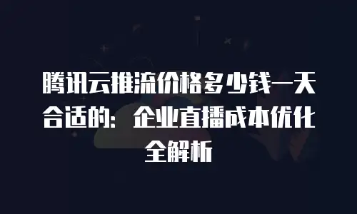 腾讯云推流价格多少钱一天合适的：企业直播成本优化全解析
