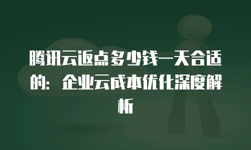 腾讯云返点多少钱一天合适的：企业云成本优化深度解析