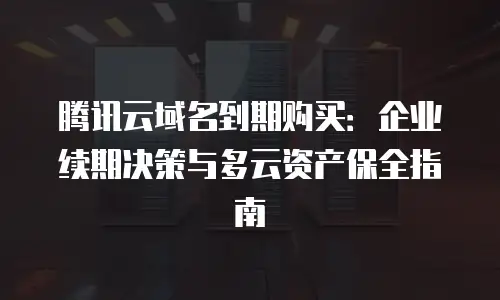 腾讯云域名到期购买：企业续期决策与多云资产保全指南