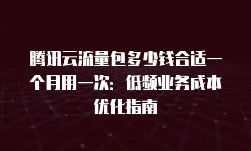 腾讯云流量包多少钱合适一个月用一次：低频业务成本优化指南