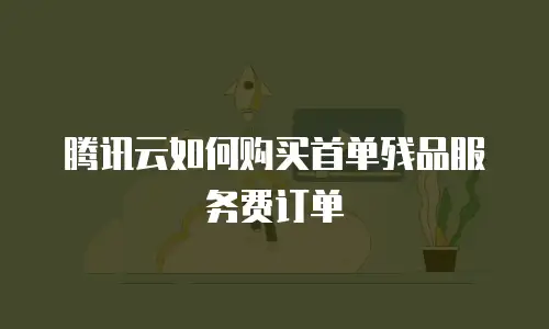 腾讯云如何购买首单残品服务费订单