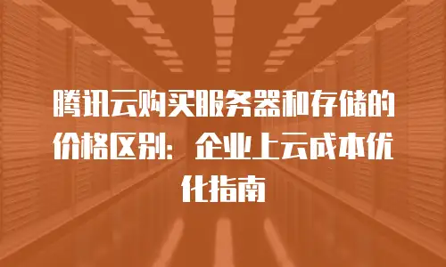 腾讯云购买服务器和存储的价格区别：企业上云成本优化指南
