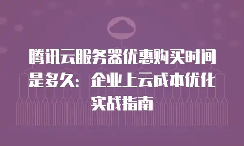 腾讯云服务器优惠购买时间是多久：企业上云成本优化实战指南