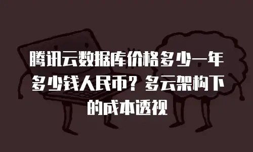 腾讯云数据库价格多少一年多少钱人民币？多云架构下的成本透视