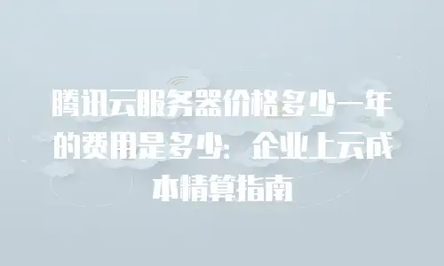 腾讯云服务器价格多少一年的费用是多少：企业上云成本精算指南