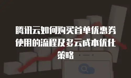 腾讯云如何购买首单优惠券使用的流程及多云成本优化策略