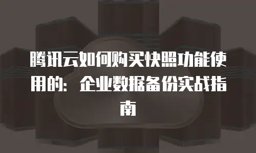 腾讯云如何购买快照功能使用的：企业数据备份实战指南