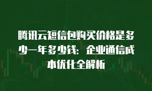 腾讯云短信包购买价格是多少一年多少钱：企业通信成本优化全解析
