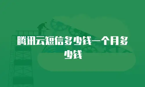 腾讯云短信多少钱一个月多少钱