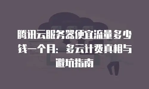 腾讯云服务器便宜流量多少钱一个月：多云计费真相与避坑指南