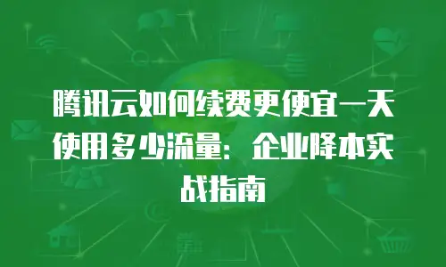 腾讯云如何续费更便宜一天使用多少流量：企业降本实战指南