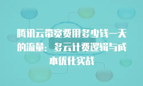 腾讯云带宽费用多少钱一天的流量：多云计费逻辑与成本优化实战