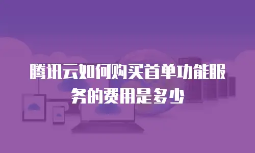 腾讯云如何购买首单功能服务的费用是多少