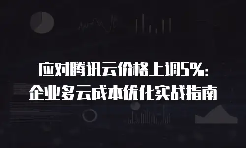 应对腾讯云价格上调5%：企业多云成本优化实战指南