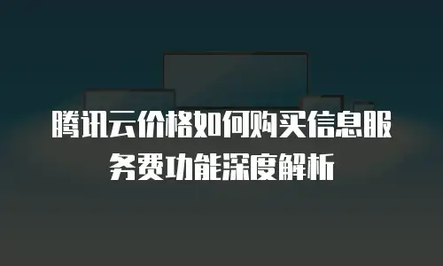 腾讯云价格如何购买信息服务费功能深度解析