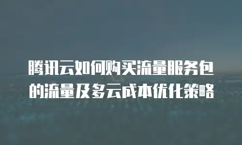 腾讯云如何购买流量服务包的流量及多云成本优化策略