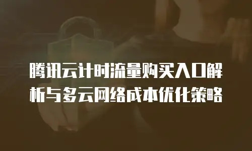 腾讯云计时流量购买入口解析与多云网络成本优化策略