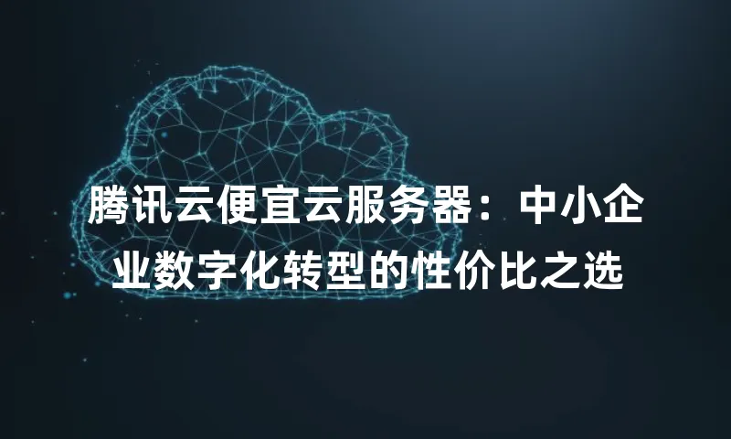 腾讯云便宜云服务器：中小企业数字化转型的性价比之选