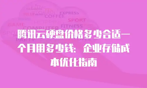 腾讯云硬盘价格多少合适一个月用多少钱：企业存储成本优化指南
