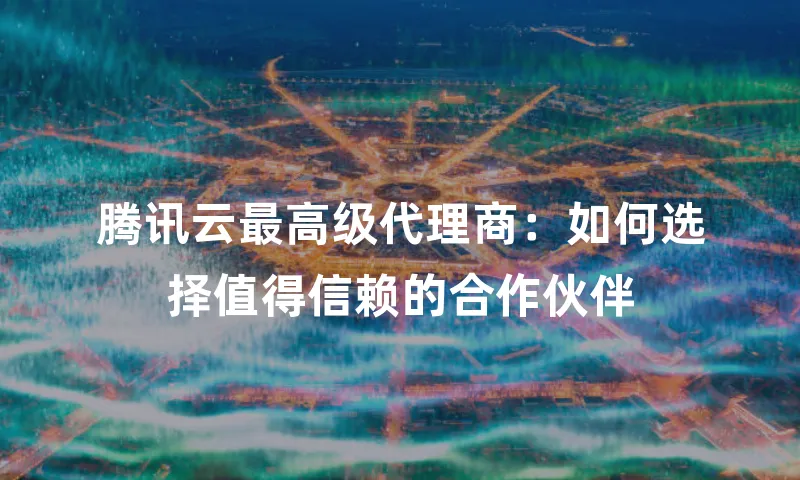 腾讯云最高级代理商：如何选择值得信赖的合作伙伴