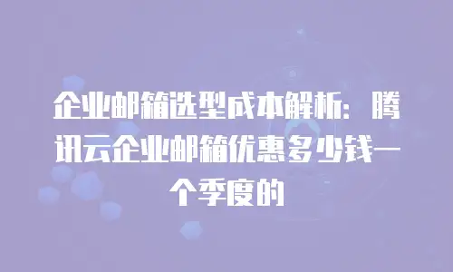 企业邮箱选型成本解析：腾讯云企业邮箱优惠多少钱一个季度的