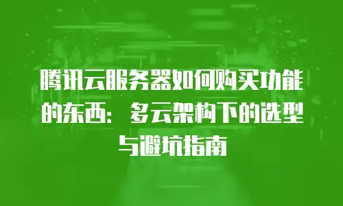 腾讯云服务器如何购买功能的东西：多云架构下的选型与避坑指南