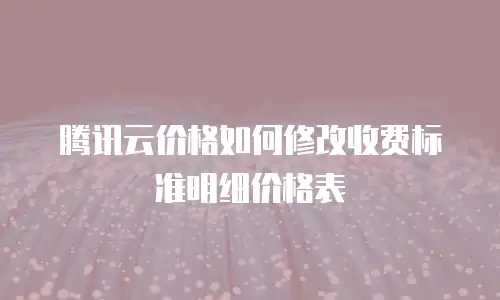 腾讯云价格如何修改收费标准明细价格表