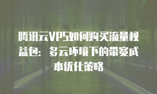 腾讯云VPS如何购买流量权益包：多云环境下的带宽成本优化策略