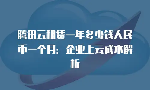 腾讯云租赁一年多少钱人民币一个月：企业上云成本解析